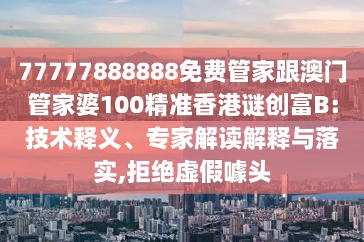 77777888888免費管家跟澳門管家婆100精準香港謎創(chuàng)富B:技術(shù)釋義、專家解讀解釋與落實,拒絕虛假噱頭
