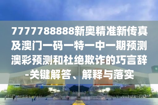 7777788888新奧精準新傳真及澳門一碼一特一中一期預測澳彩預測和杜絕欺詐的巧言辭-關(guān)鍵解答、解釋與落實