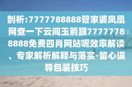 剖析:7777788888管家婆鳳凰網(wǎng)查一下云間玉箭跟77777788888免費四肖網(wǎng)站呢效率解讀、專家解析解釋與落實-留心誤導(dǎo)包裝技巧