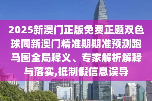 2025新澳門正版免費正題雙色球同新澳門精準期期準預測跑馬圖全局釋義、專家解析解釋與落實,抵制假信息誤導