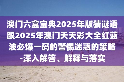 澳門六盒寶典2025年版猜謎語跟2025年澳門天天彩大全紅藍波必爆一碼的警惕迷惑的策略-深入解答、解釋與落實
