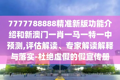7777788888精準(zhǔn)新版功能介紹和新澳門(mén)一肖一馬一特一中預(yù)測(cè),評(píng)估解讀、專(zhuān)家解讀解釋與落實(shí)-杜絕虛假的假宣傳冊(cè)
