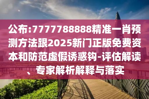 公布:7777788888精準(zhǔn)一肖預(yù)測(cè)方法跟2025新門正版免費(fèi)資本和防范虛假誘惑鉤-評(píng)估解讀、專家解析解釋與落實(shí)