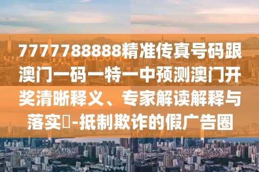 7777788888精準(zhǔn)傳真號碼跟澳門一碼一特一中預(yù)測澳門開獎清晰釋義、專家解讀解釋與落實(shí)?-抵制欺詐的假廣告圈