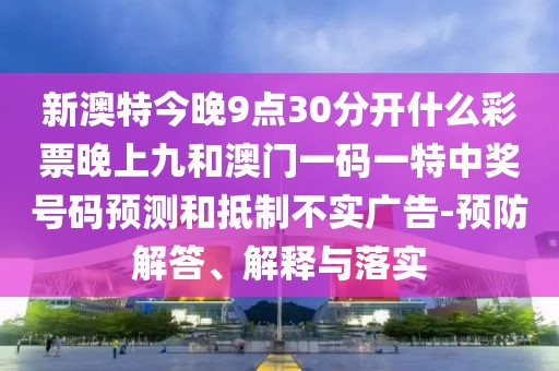 新澳特今晚9點30分開什么彩票晚上九和澳門一碼一特中獎號碼預測和抵制不實廣告-預防解答、解釋與落實