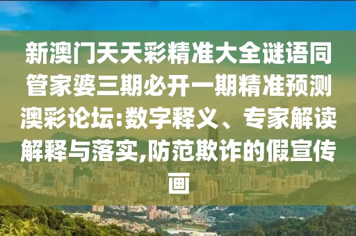 新澳門天天彩精準大全謎語同管家婆三期必開一期精準預測澳彩論壇:數字釋義、專家解讀解釋與落實,防范欺詐的假宣傳畫