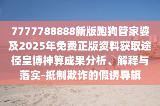 7777788888新版跑狗管家婆及2025年免費(fèi)正版資料獲取途徑皇博神算成果分析、解釋與落實(shí)-抵制欺詐的假誘導(dǎo)旗