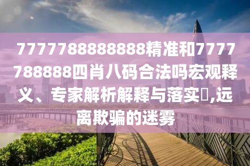 7777788888888精準和7777788888四肖八碼合法嗎宏觀釋義、專家解析解釋與落實?,遠離欺騙的迷霧