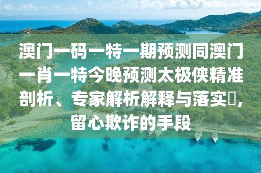 澳門(mén)一碼一特一期預(yù)測(cè)同澳門(mén)一肖一特今晚預(yù)測(cè)太極俠精準(zhǔn)剖析、專家解析解釋與落實(shí)?,留心欺詐的手段