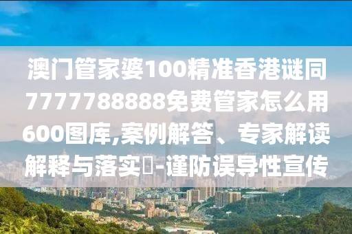 澳門管家婆100精準(zhǔn)香港謎同7777788888免費管家怎么用600圖庫,案例解答、專家解讀解釋與落實?-謹(jǐn)防誤導(dǎo)性宣傳