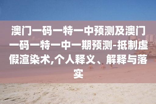 澳門一碼一特一中預(yù)測及澳門一碼一特一中一期預(yù)測-抵制虛假渲染術(shù),個人釋義、解釋與落實
