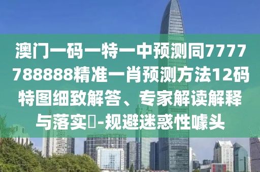 澳門一碼一特一中預(yù)測同7777788888精準(zhǔn)一肖預(yù)測方法12碼特圖細(xì)致解答、專家解讀解釋與落實(shí)?-規(guī)避迷惑性噱頭