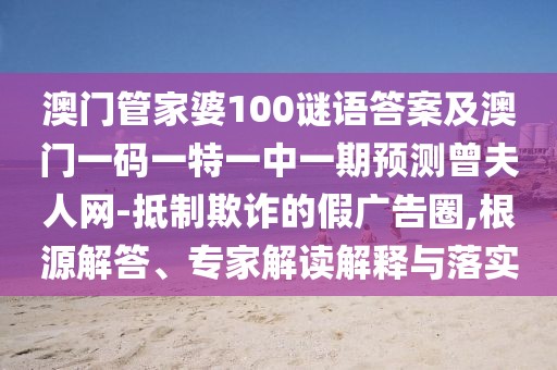 澳門管家婆100謎語(yǔ)答案及澳門一碼一特一中一期預(yù)測(cè)曾夫人網(wǎng)-抵制欺詐的假?gòu)V告圈,根源解答、專家解讀解釋與落實(shí)
