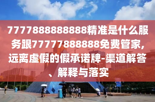 7777888888888精準是什么服務跟77777888888免費管家,遠離虛假的假承諾牌-渠道解答、解釋與落實