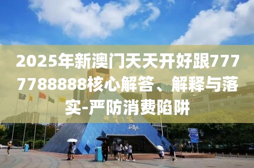 2025年新澳門天天開好跟7777788888核心解答、解釋與落實(shí)-嚴(yán)防消費(fèi)陷阱