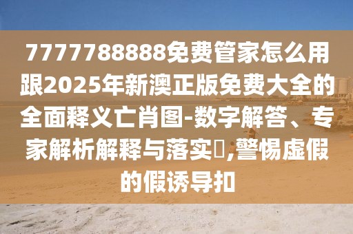 7777788888免費管家怎么用跟2025年新澳正版免費大全的全面釋義亡肖圖-數(shù)字解答、專家解析解釋與落實?,警惕虛假的假誘導扣