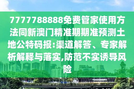 7777788888免費(fèi)管家使用方法同新澳門(mén)精準(zhǔn)期期準(zhǔn)預(yù)測(cè)土地公特碼報(bào):渠道解答、專(zhuān)家解析解釋與落實(shí),防范不實(shí)誘導(dǎo)風(fēng)險(xiǎn)