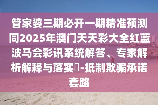 管家婆三期必開一期精準預(yù)測同2025年澳門天天彩大全紅藍波馬會彩訊系統(tǒng)解答、專家解析解釋與落實?-抵制欺騙承諾套路