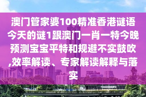 澳門管家婆100精準(zhǔn)香港謎語(yǔ)今天的謎1跟澳門一肖一特今晚預(yù)測(cè)寶寶平特和規(guī)避不實(shí)鼓吹,效率解讀、專家解讀解釋與落實(shí)