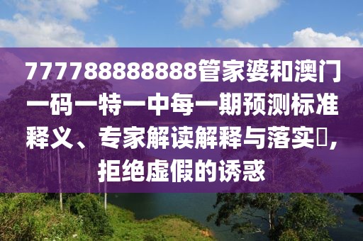 777788888888管家婆和澳門(mén)一碼一特一中每一期預(yù)測(cè)標(biāo)準(zhǔn)釋義、專(zhuān)家解讀解釋與落實(shí)?,拒絕虛假的誘惑