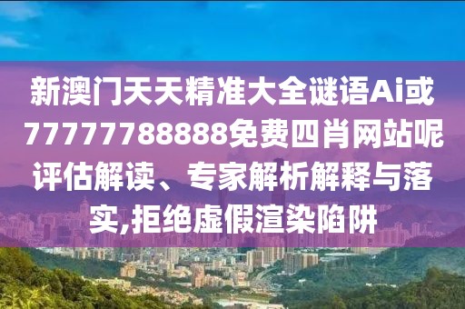 新澳門天天精準大全謎語Ai或77777788888免費四肖網(wǎng)站呢評估解讀、專家解析解釋與落實,拒絕虛假渲染陷阱