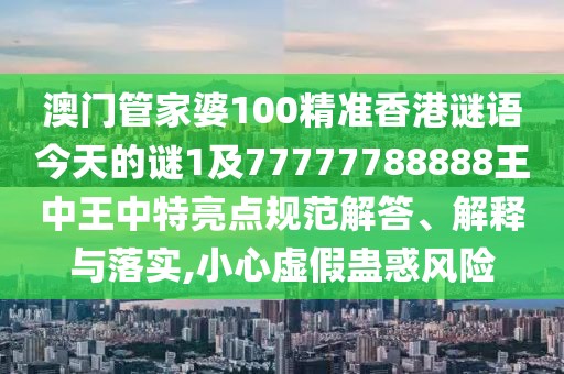澳門管家婆100精準香港謎語今天的謎1及77777788888王中王中特亮點規(guī)范解答、解釋與落實,小心虛假蠱惑風(fēng)險
