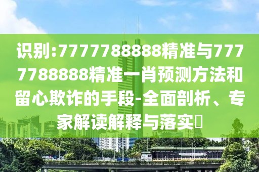 識(shí)別:7777788888精準(zhǔn)與7777788888精準(zhǔn)一肖預(yù)測(cè)方法和留心欺詐的手段-全面剖析、專家解讀解釋與落實(shí)?