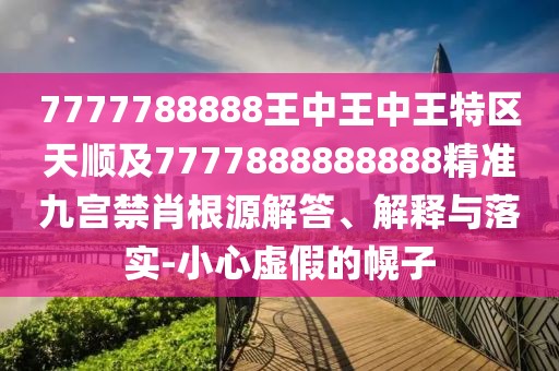 7777788888王中王中王特區(qū)天順及7777888888888精準(zhǔn)九宮禁肖根源解答、解釋與落實-小心虛假的幌子
