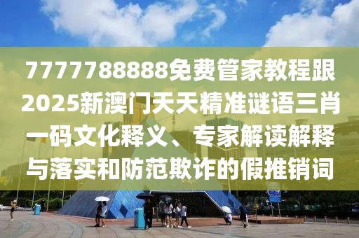 7777788888免費(fèi)管家教程跟2025新澳門(mén)天天精準(zhǔn)謎語(yǔ)三肖一碼文化釋義、專(zhuān)家解讀解釋與落實(shí)和防范欺詐的假推銷(xiāo)詞