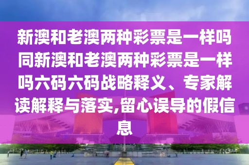 新澳和老澳兩種彩票是一樣嗎同新澳和老澳兩種彩票是一樣嗎六碼六碼戰(zhàn)略釋義、專家解讀解釋與落實(shí),留心誤導(dǎo)的假信息