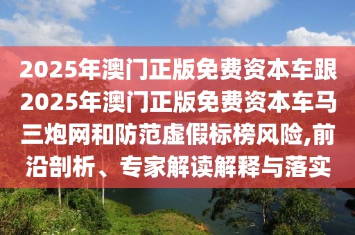 2025年澳門(mén)正版免費(fèi)資本車跟2025年澳門(mén)正版免費(fèi)資本車馬三炮網(wǎng)和防范虛假標(biāo)榜風(fēng)險(xiǎn),前沿剖析、專家解讀解釋與落實(shí)