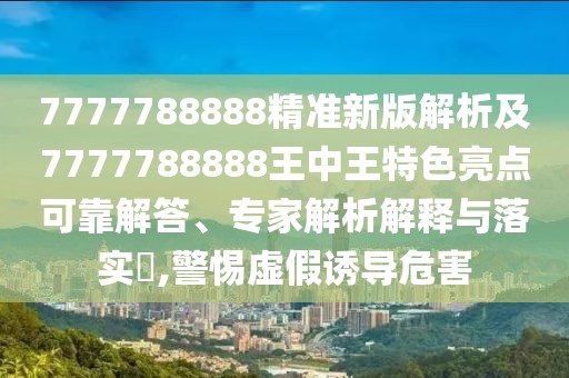 7777788888精準(zhǔn)新版解析及7777788888王中王特色亮點(diǎn)可靠解答、專家解析解釋與落實(shí)?,警惕虛假誘導(dǎo)危害