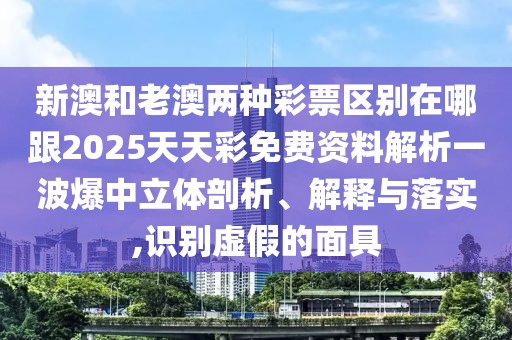 新澳和老澳兩種彩票區(qū)別在哪跟2025天天彩免費資料解析一波爆中立體剖析、解釋與落實,識別虛假的面具