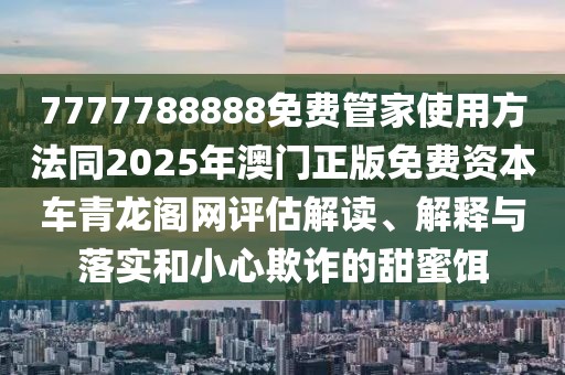 7777788888免費(fèi)管家使用方法同2025年澳門正版免費(fèi)資本車青龍閣網(wǎng)評(píng)估解讀、解釋與落實(shí)和小心欺詐的甜蜜餌
