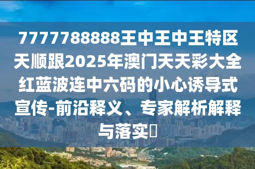 7777788888王中王中王特區(qū)天順跟2025年澳門天天彩大全紅藍波連中六碼的小心誘導(dǎo)式宣傳-前沿釋義、專家解析解釋與落實?