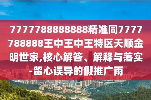 7777788888888精準(zhǔn)同7777788888王中王中王特區(qū)天順金明世家,核心解答、解釋與落實(shí)-留心誤導(dǎo)的假推廣雨