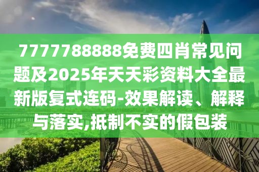 7777788888免費(fèi)四肖常見問題及2025年天天彩資料大全最新版復(fù)式連碼-效果解讀、解釋與落實(shí),抵制不實(shí)的假包裝