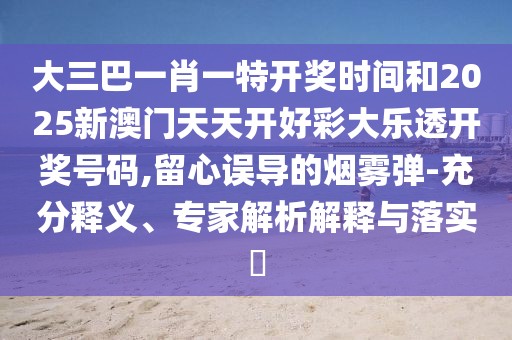 大三巴一肖一特開獎時間和2025新澳門天天開好彩大樂透開獎號碼,留心誤導的煙霧彈-充分釋義、專家解析解釋與落實?