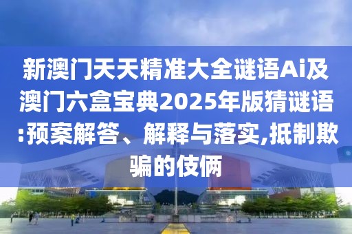 新澳門天天精準(zhǔn)大全謎語(yǔ)Ai及澳門六盒寶典2025年版猜謎語(yǔ):預(yù)案解答、解釋與落實(shí),抵制欺騙的伎倆