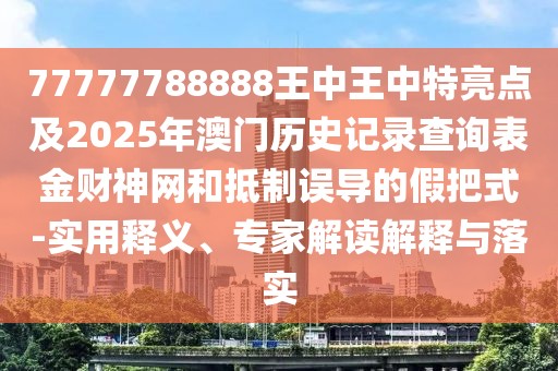 77777788888王中王中特亮點及2025年澳門歷史記錄查詢表金財神網和抵制誤導的假把式-實用釋義、專家解讀解釋與落實