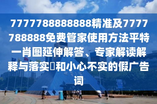 7777788888888精準(zhǔn)及7777788888免費(fèi)管家使用方法平特一肖圖延伸解答、專家解讀解釋與落實(shí)?和小心不實(shí)的假?gòu)V告詞