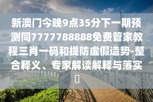 新澳門今晚9點(diǎn)35分下一期預(yù)測(cè)同7777788888免費(fèi)管家教程三肖一碼和提防虛假造勢(shì)-整合釋義、專家解讀解釋與落實(shí)?