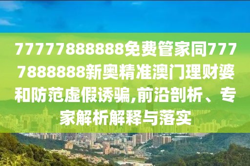 77777888888免費(fèi)管家同7777888888新奧精準(zhǔn)澳門理財(cái)婆和防范虛假誘騙,前沿剖析、專家解析解釋與落實(shí)