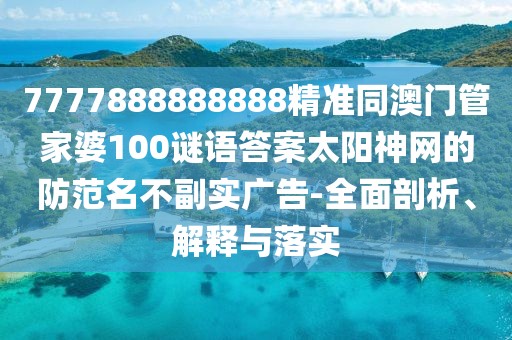 7777888888888精準(zhǔn)同澳門管家婆100謎語答案太陽神網(wǎng)的防范名不副實(shí)廣告-全面剖析、解釋與落實(shí)