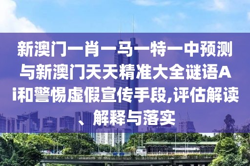 新澳門一肖一馬一特一中預(yù)測與新澳門天天精準(zhǔn)大全謎語Ai和警惕虛假宣傳手段,評估解讀、解釋與落實