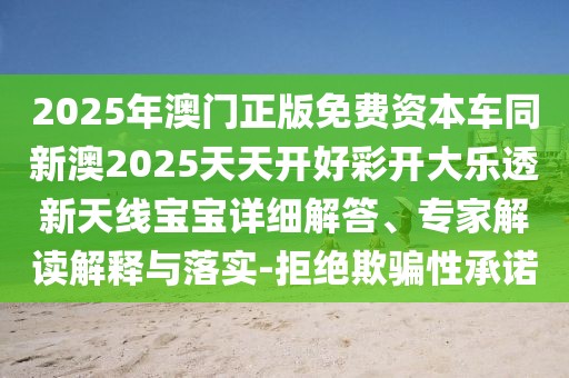 2025年澳門正版免費資本車同新澳2025天天開好彩開大樂透新天線寶寶詳細解答、專家解讀解釋與落實-拒絕欺騙性承諾
