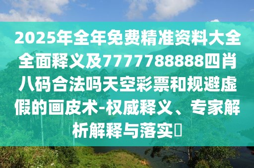 2025年全年免費(fèi)精準(zhǔn)資料大全全面釋義及7777788888四肖八碼合法嗎天空彩票和規(guī)避虛假的畫(huà)皮術(shù)-權(quán)威釋義、專(zhuān)家解析解釋與落實(shí)?