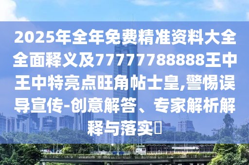 2025年全年免費精準資料大全全面釋義及77777788888王中王中特亮點旺角帖士皇,警惕誤導宣傳-創(chuàng)意解答、專家解析解釋與落實?