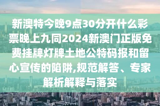 新澳特今晚9點(diǎn)30分開(kāi)什么彩票晚上九同2024新澳門(mén)正版免費(fèi)掛牌燈牌土地公特碼報(bào)和留心宣傳的陷阱,規(guī)范解答、專(zhuān)家解析解釋與落實(shí)