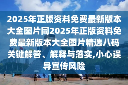 2025年正版資料免費(fèi)最新版本大全圖片同2025年正版資料免費(fèi)最新版本大全圖片精選八碼關(guān)鍵解答、解釋與落實(shí),小心誤導(dǎo)宣傳風(fēng)險(xiǎn)